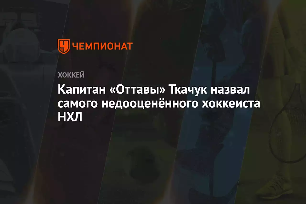 Капитан «Оттавы» Ткачук назвал самого недооценённого хоккеиста НХЛ