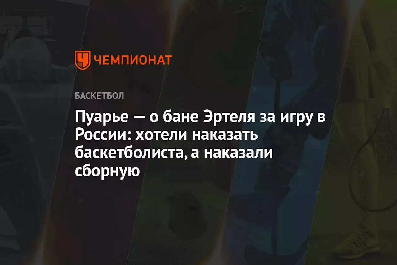 Пуарье — о бане Эртеля за игру в России: хотели наказать баскетболиста, а наказали сборную