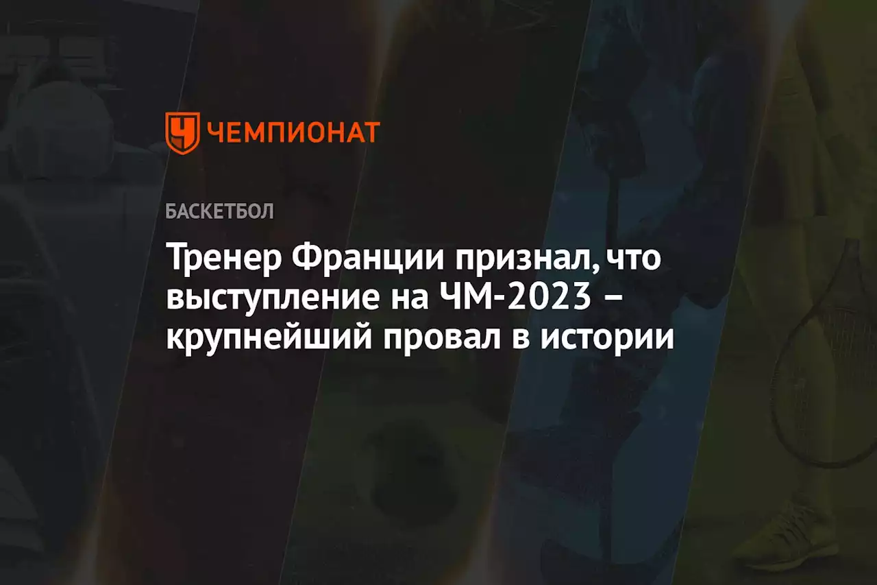 Тренер Франции признал, что выступление на ЧМ-2023 – крупнейший провал в истории