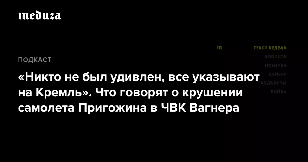 «Никто не был удивлен, все указывают на Кремль». Что говорят о крушении самолета Пригожина в ЧВК Вагнера — Meduza