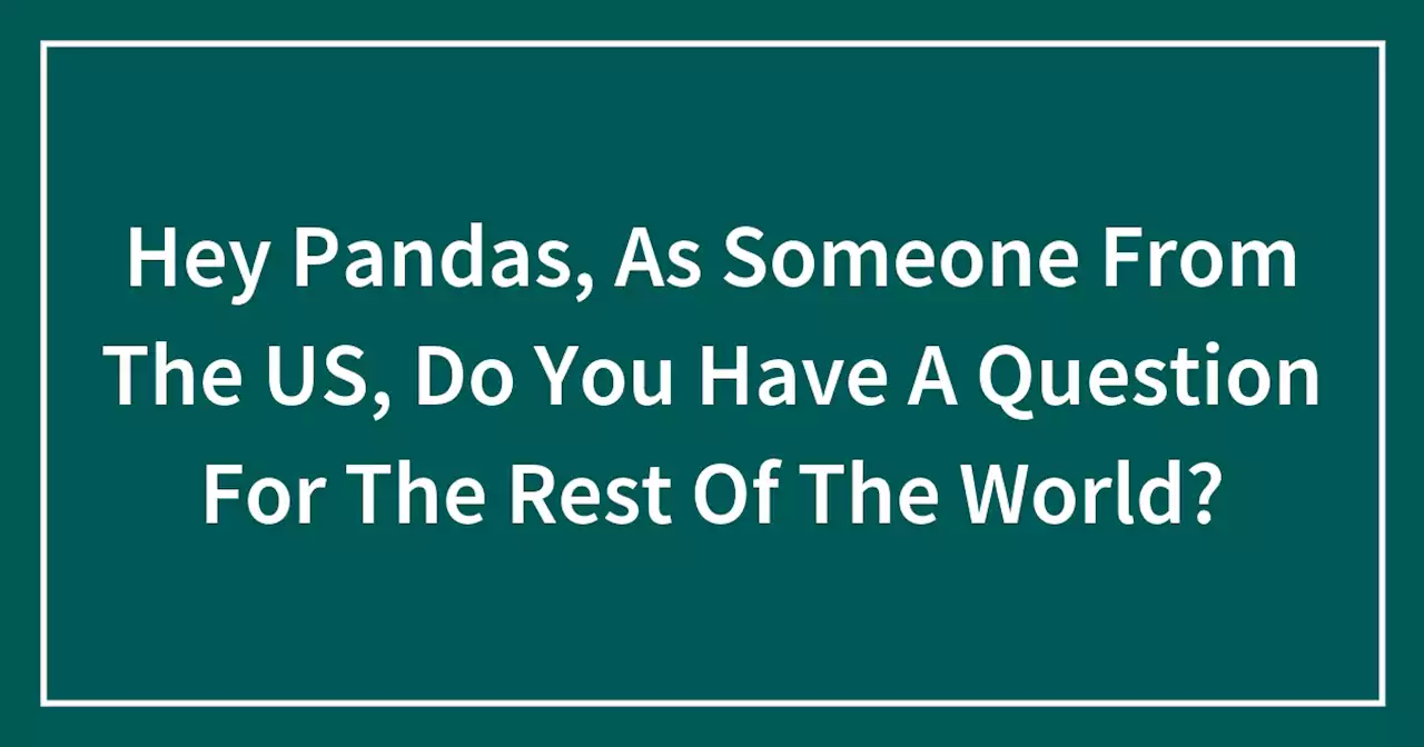 Hey Pandas, As Someone From The US, Do You Have A Question For The Rest Of The World?
