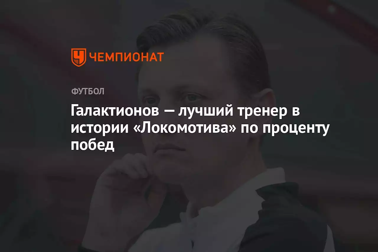 Галактионов — лучший тренер в истории «Локомотива» по проценту побед