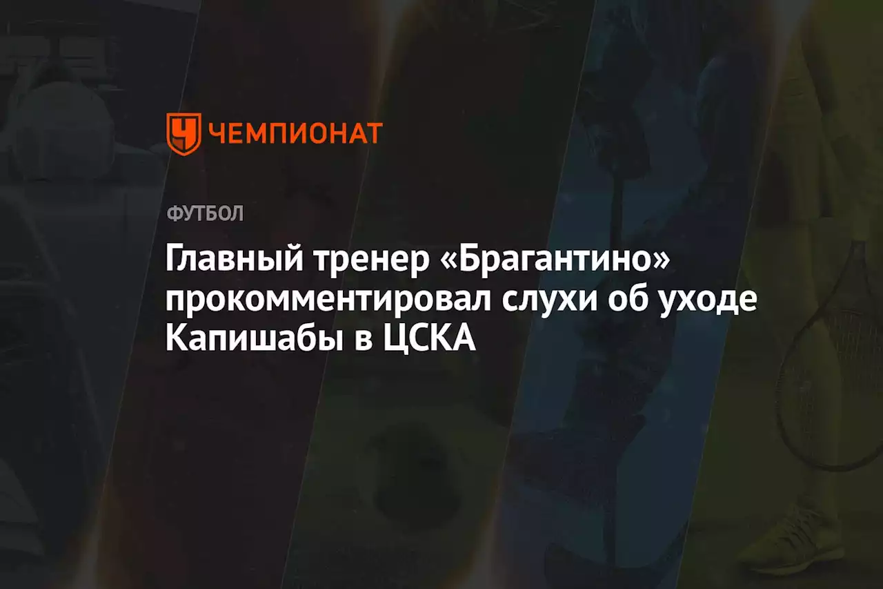 Главный тренер «Брагантино» прокомментировал слухи об уходе Капишабы в ЦСКА