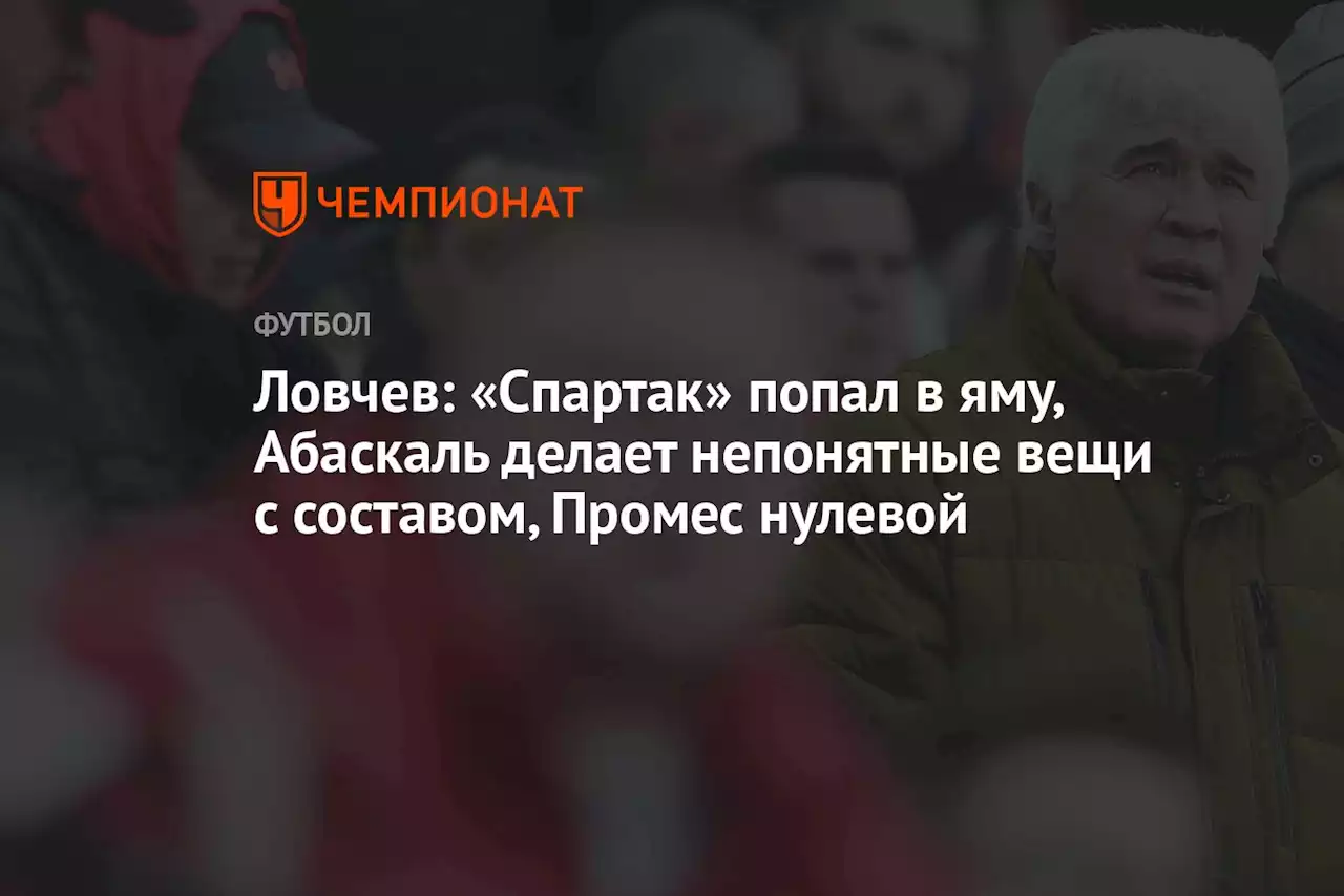 Ловчев: «Спартак» попал в яму, Абаскаль делает непонятные вещи с составом, Промес нулевой