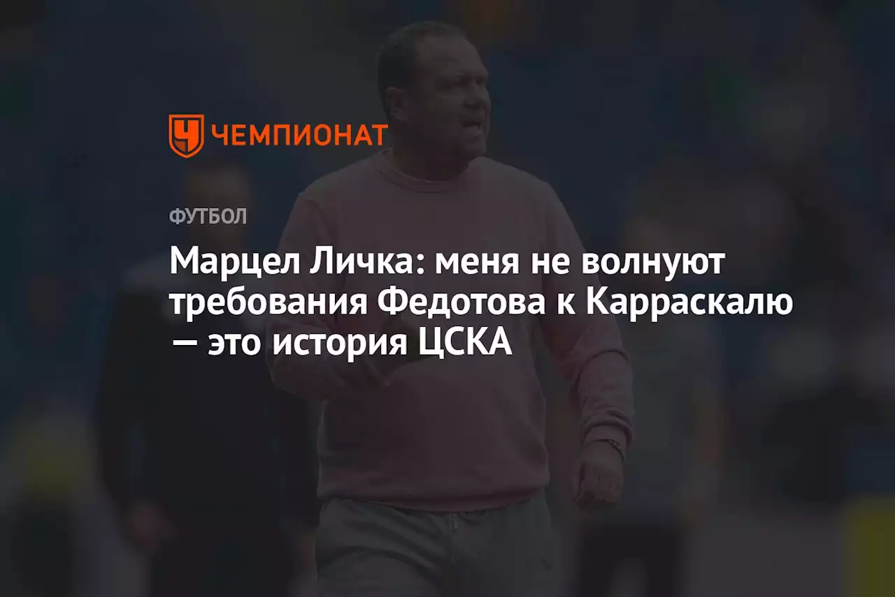 Марцел Личка: меня не волнуют требования Федотова к Карраскалю — это история ЦСКА