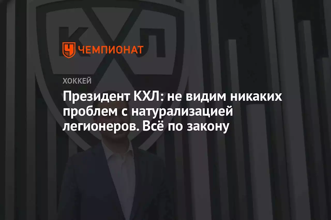 Президент КХЛ: не видим никаких проблем с натурализацией легионеров. Всё по закону