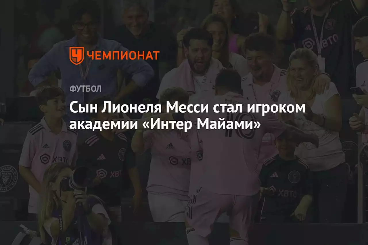 Сын Лионеля Месси стал игроком академии «Интер Майами»