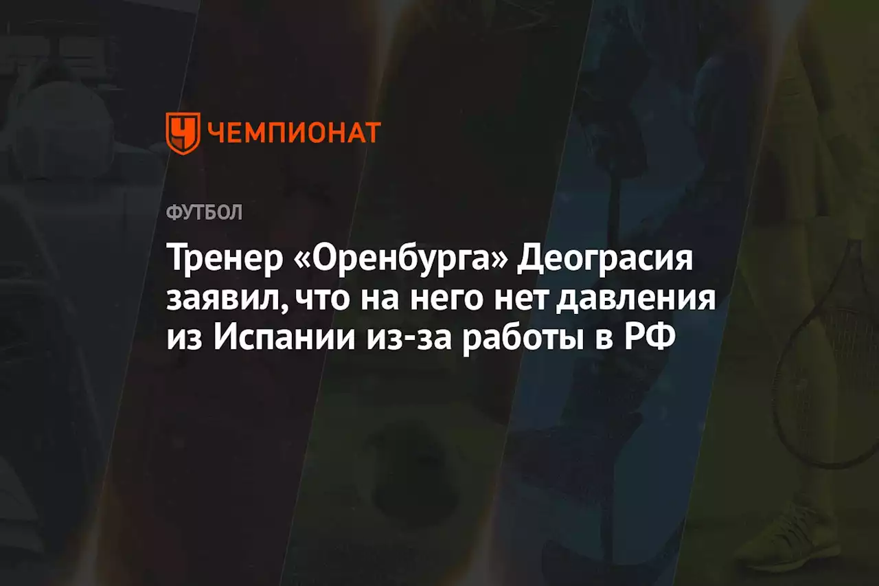 Тренер «Оренбурга» Деограсия заявил, что на него нет давления из Испании из-за работы в РФ