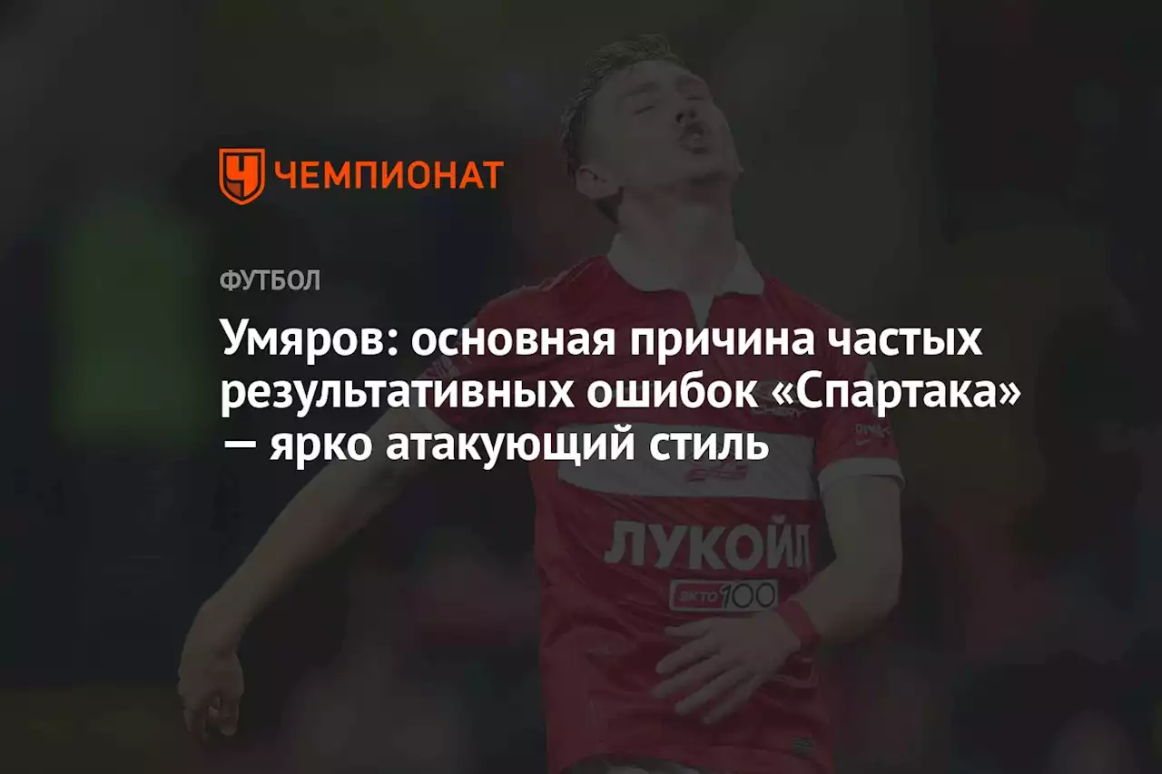 Умяров: основная причина частых результативных ошибок «Спартака» — ярко атакующий стиль