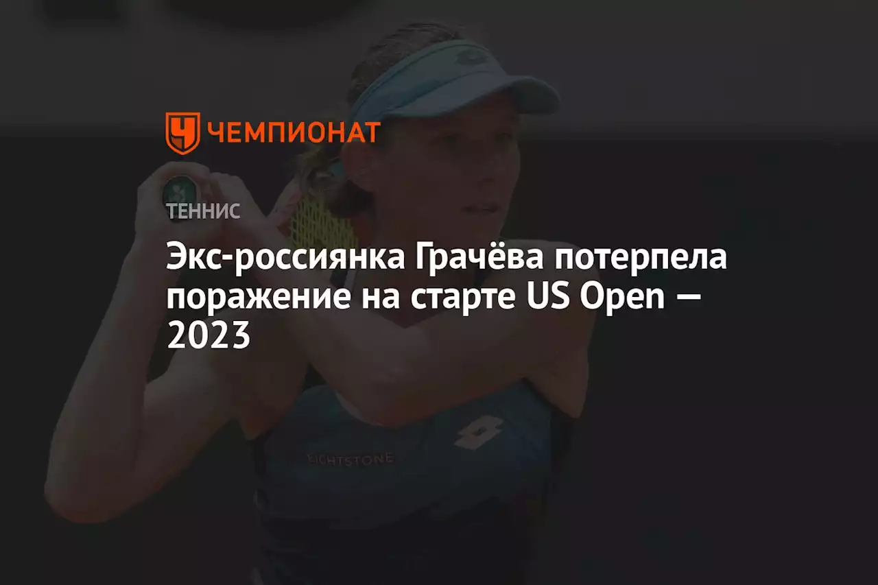 Экс-россиянка Грачёва потерпела поражение на старте US Open — 2023