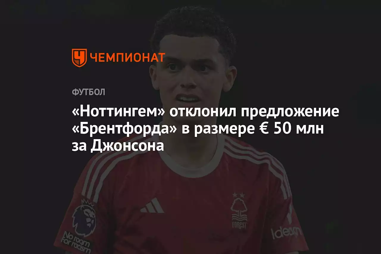 «Ноттингем» отклонил предложение «Брентфорда» в размере € 50 млн за Джонсона