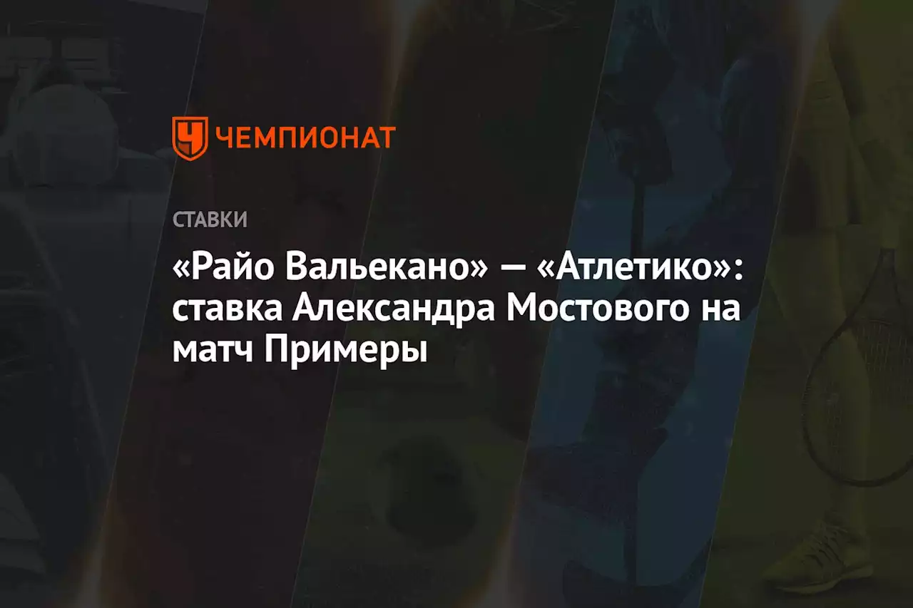 «Райо Вальекано» — «Атлетико»: ставка Александра Мостового на матч Примеры