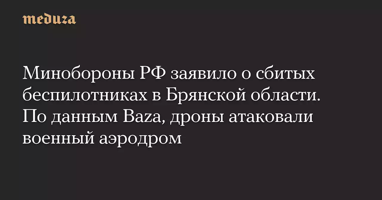 Минобороны РФ заявило о сбитых беспилотниках в Брянской области. По данным Baza, дроны атаковали военный аэродром — Meduza