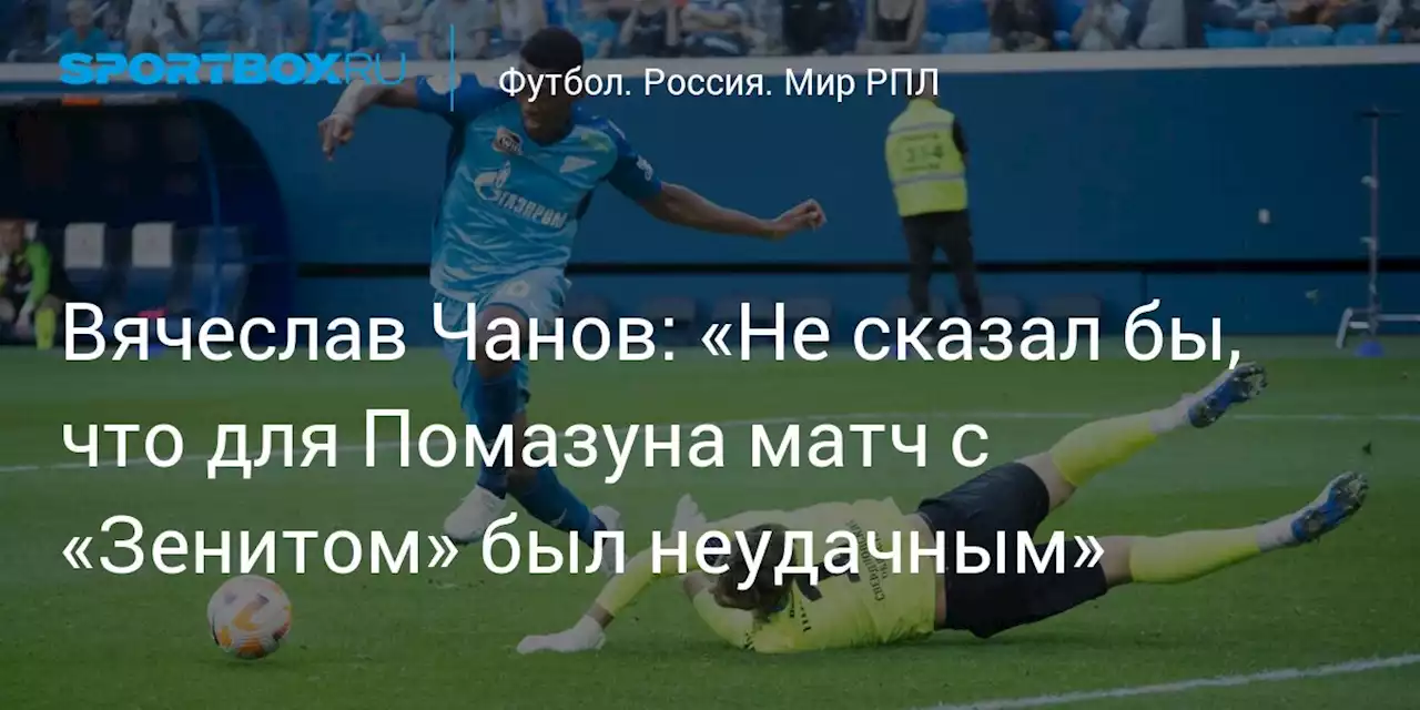 Вячеслав Чанов: «Не сказал бы, что для Помазуна матч с «Зенитом» был неудачным»