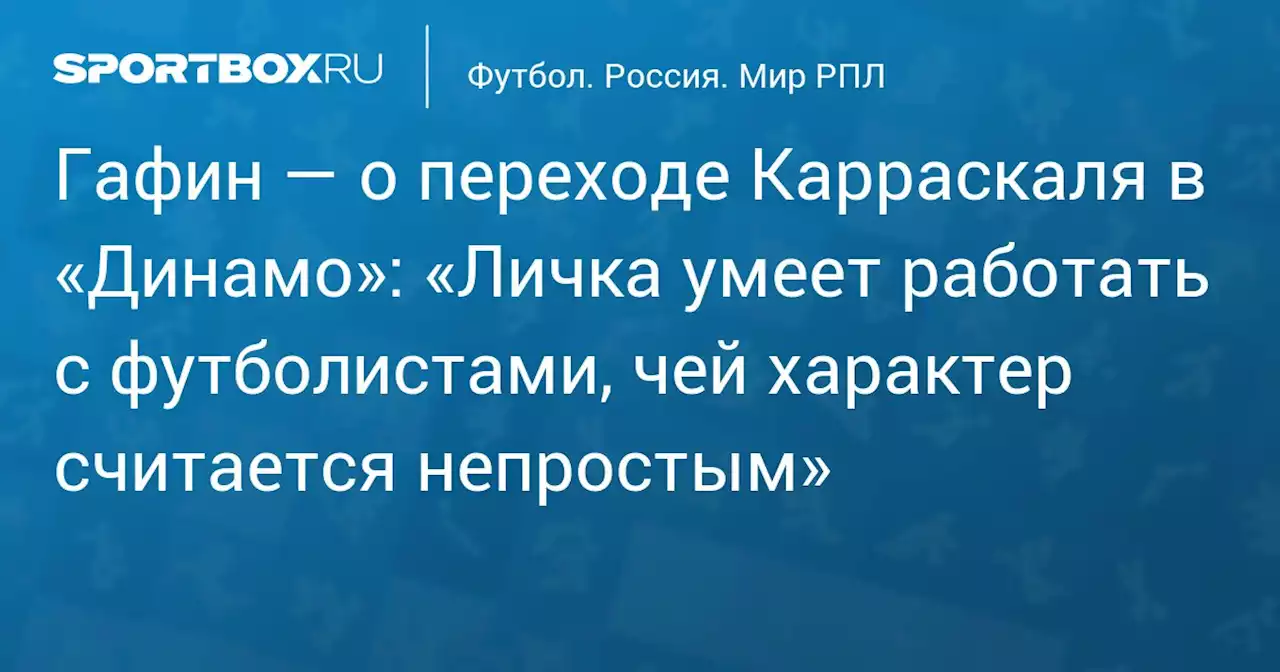 Гафин — о переходе Карраскаля в «Динамо»: «Личка умеет работать с футболистами, чей характер считается непростым»