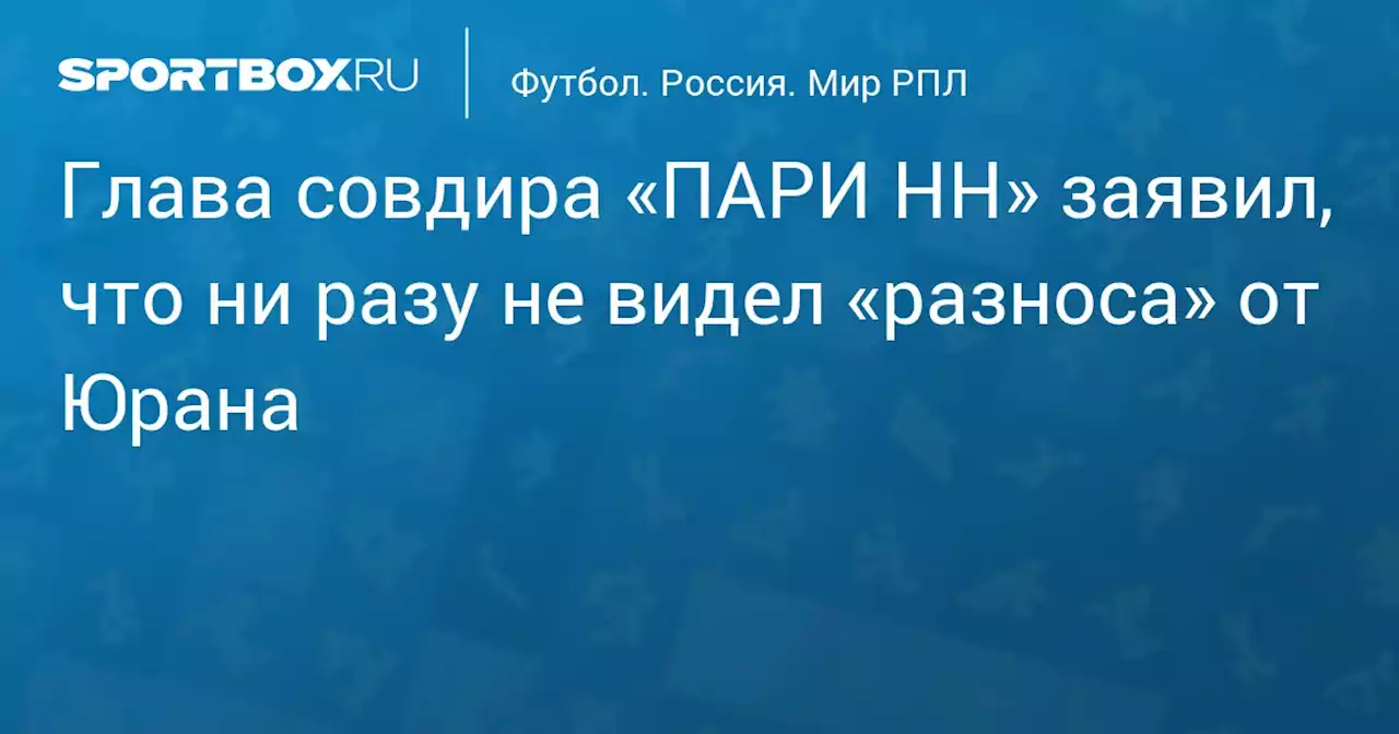 Глава совдира «ПАРИ НН» заявил, что ни разу не видел «разноса» от Юрана