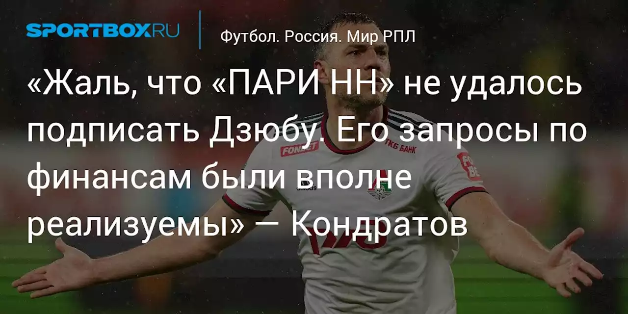 «Жаль, что «ПАРИ НН» не удалось подписать Дзюбу. Его запросы по финансам были вполне реализуемы» — Кондратов