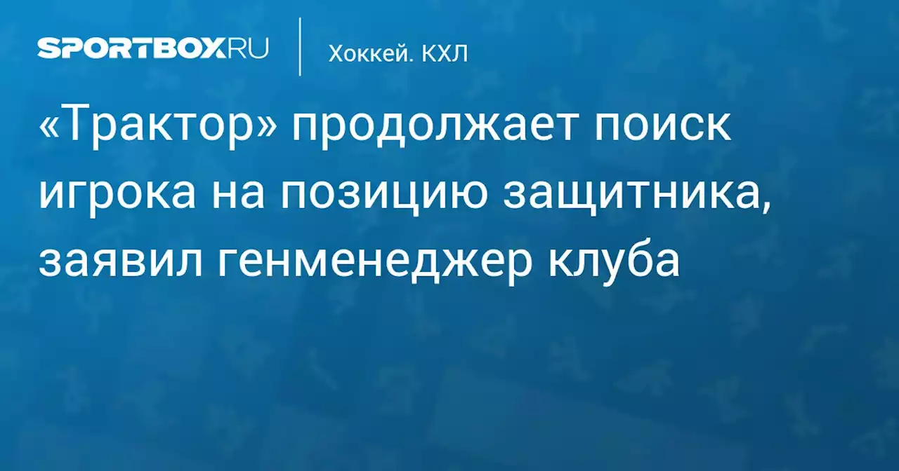 «Трактор» продолжает поиск игрока на позицию защитника, заявил генменеджер клуба