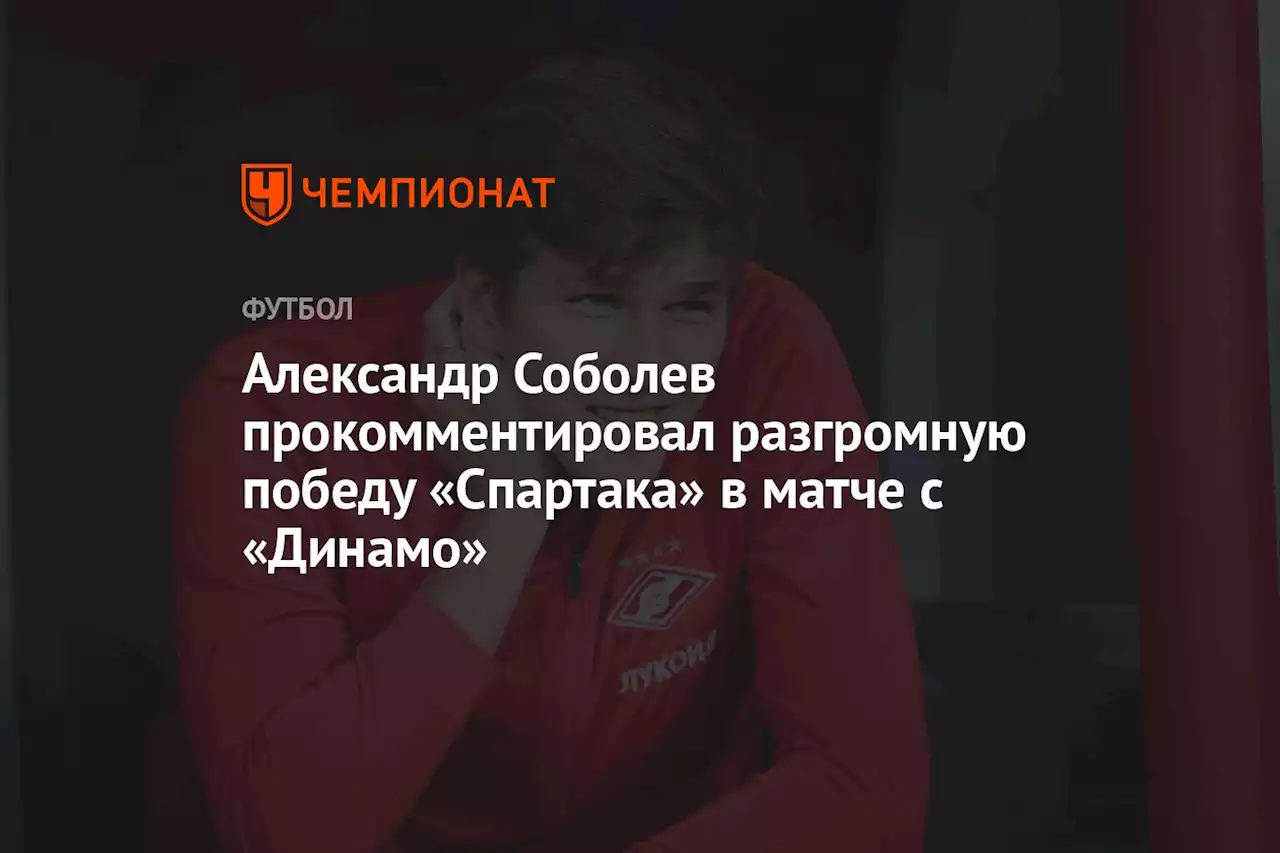 Александр Соболев прокомментировал разгромную победу «Спартака» в матче с «Динамо»