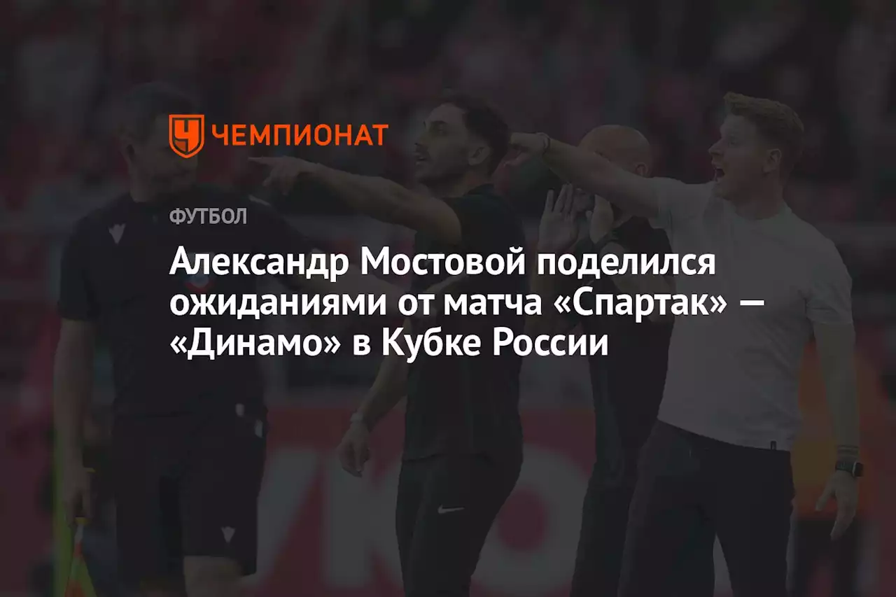 Александр Мостовой поделился ожиданиями от матча «Спартак» — «Динамо» в Кубке России