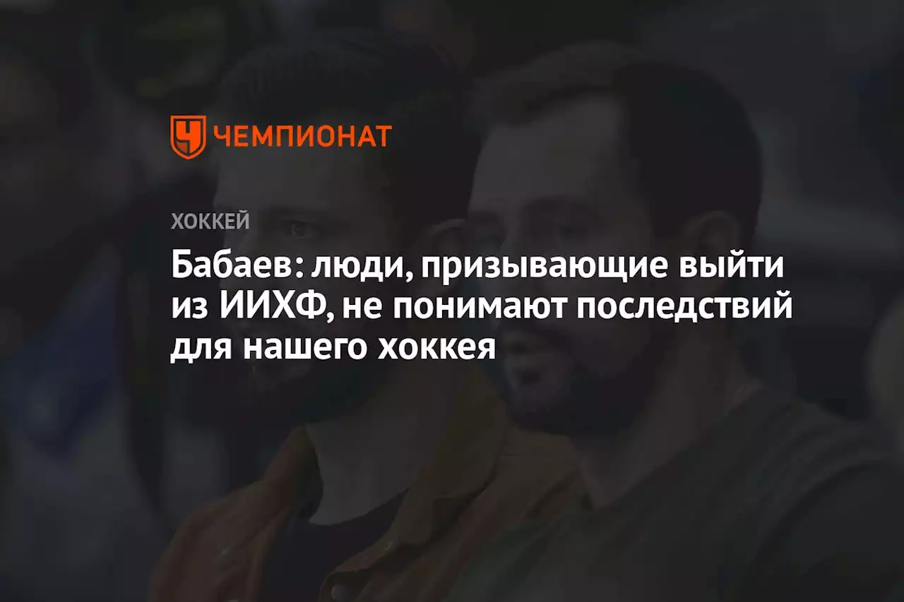 Бабаев: люди, призывающие выйти из ИИХФ, не понимают последствий для нашего хоккея