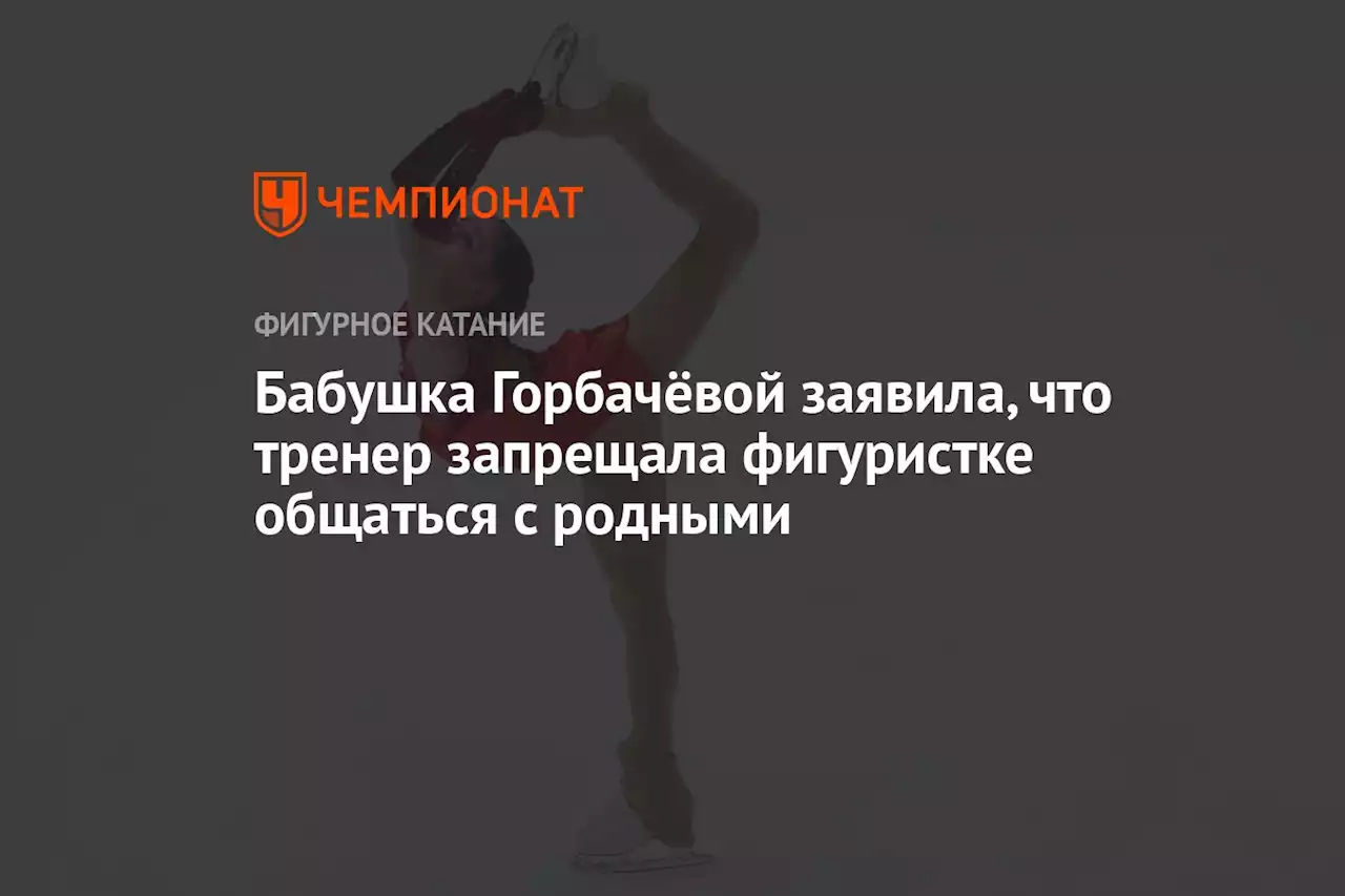 Бабушка Горбачёвой заявила, что тренер запрещала фигуристке общаться с родными