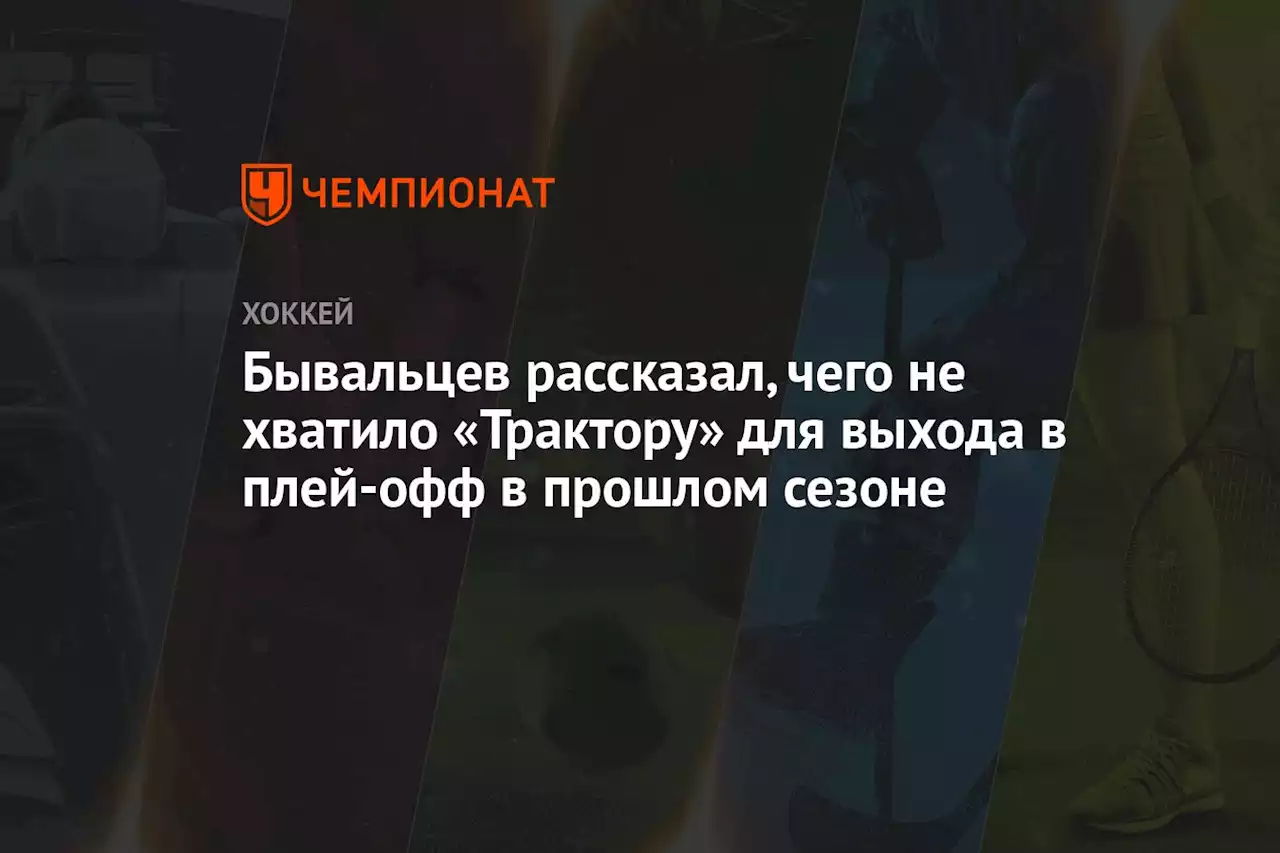 Бывальцев рассказал, чего не хватило «Трактору» для выхода в плей-офф в прошлом сезоне