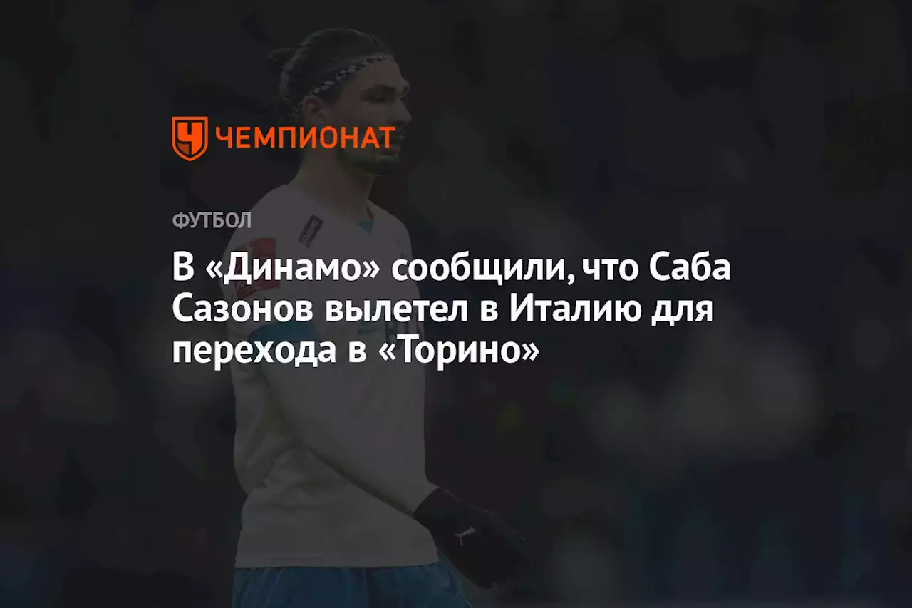 В «Динамо» сообщили, что Саба Сазонов вылетел в Италию для перехода в «Торино»