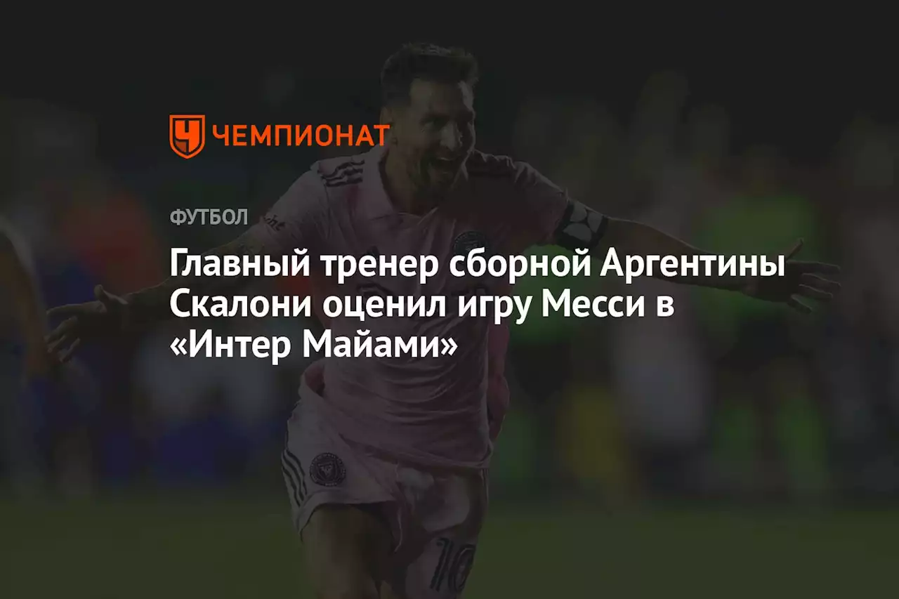 Главный тренер сборной Аргентины Скалони оценил игру Месси в «Интер Майами»