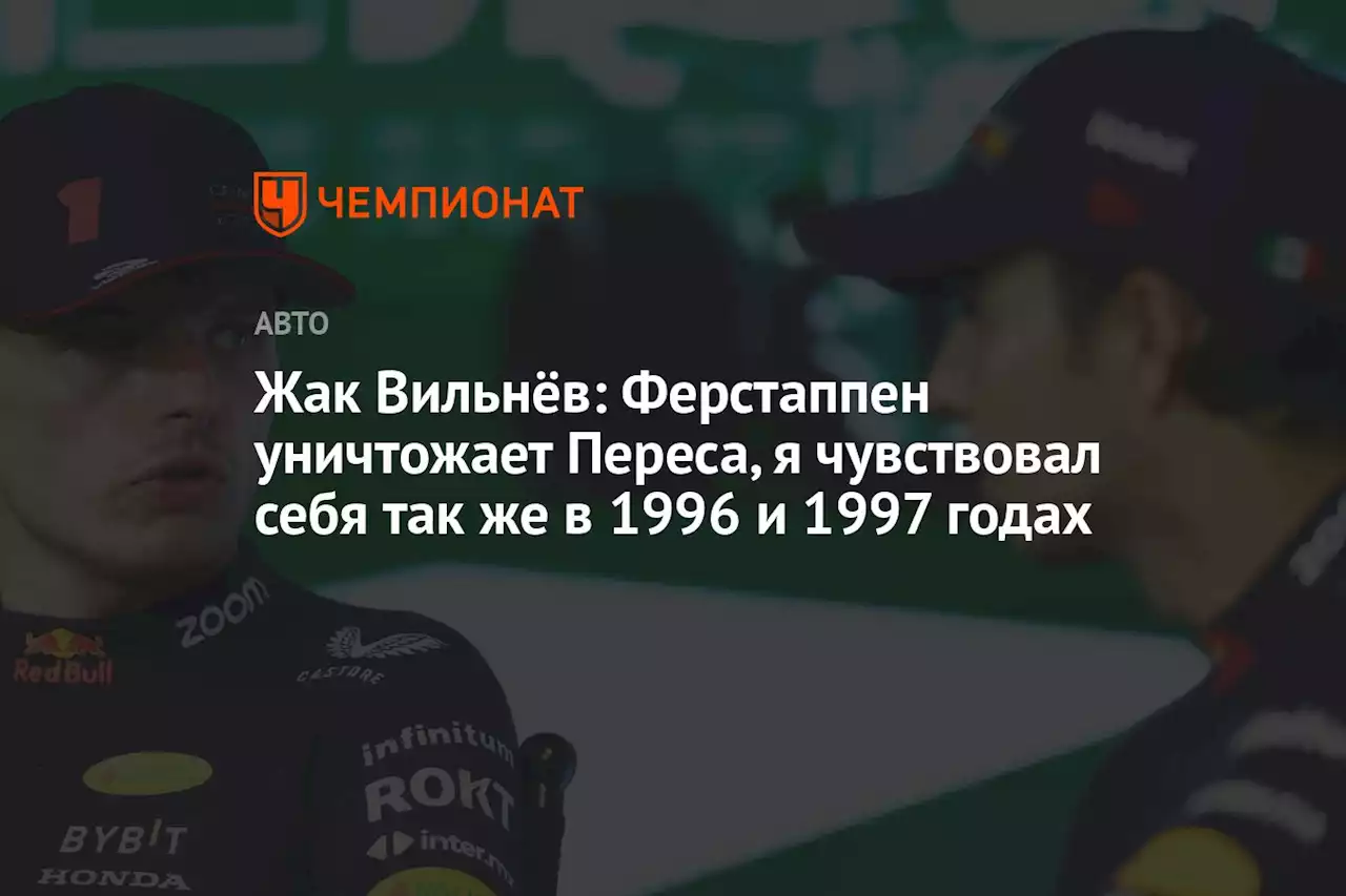 Жак Вильнёв: Ферстаппен уничтожает Переса, я чувствовал себя так же в 1996 и 1997 годах