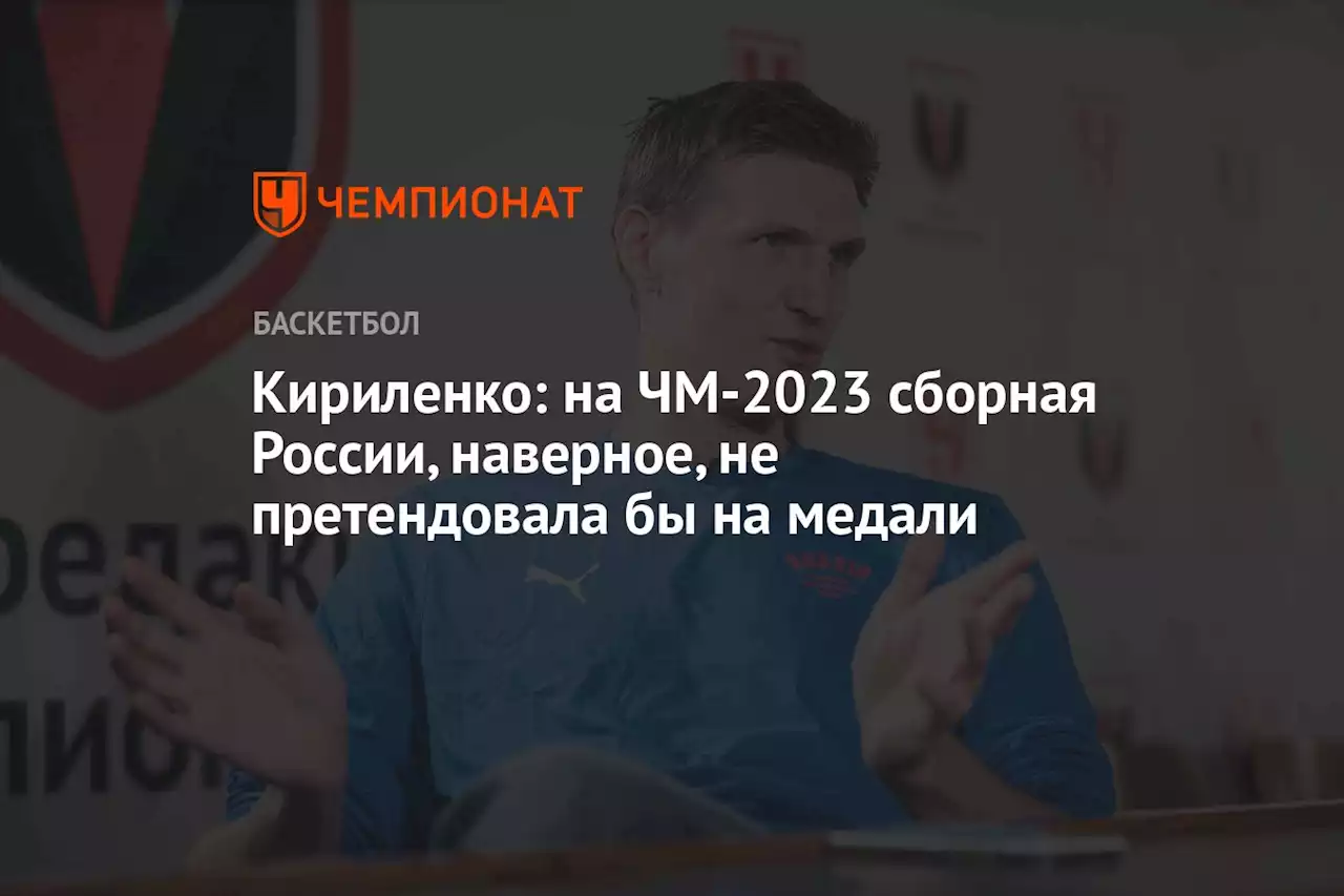 Кириленко: на ЧМ-2023 сборная России, наверное, не претендовала бы на медали