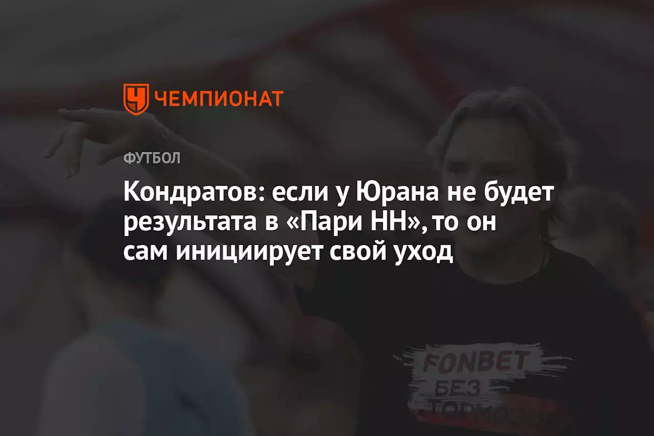 Кондратов: если у Юрана не будет результата в «Пари НН», то он сам инициирует свой уход