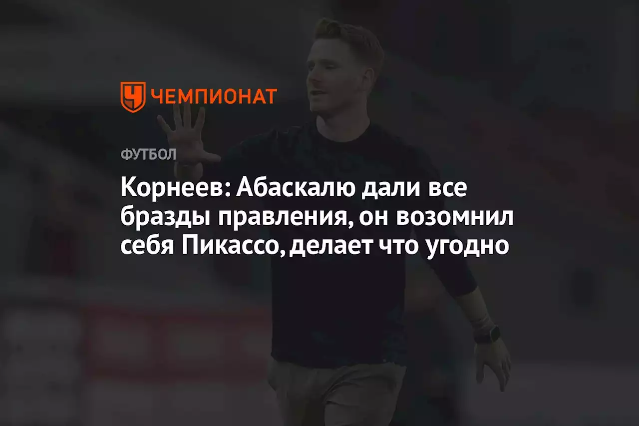 Корнеев: Абаскалю дали все бразды правления, он возомнил себя Пикассо, делает что угодно