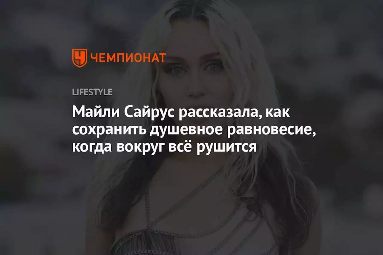 Майли Сайрус рассказала, как сохранить душевное равновесие, когда вокруг всё рушится