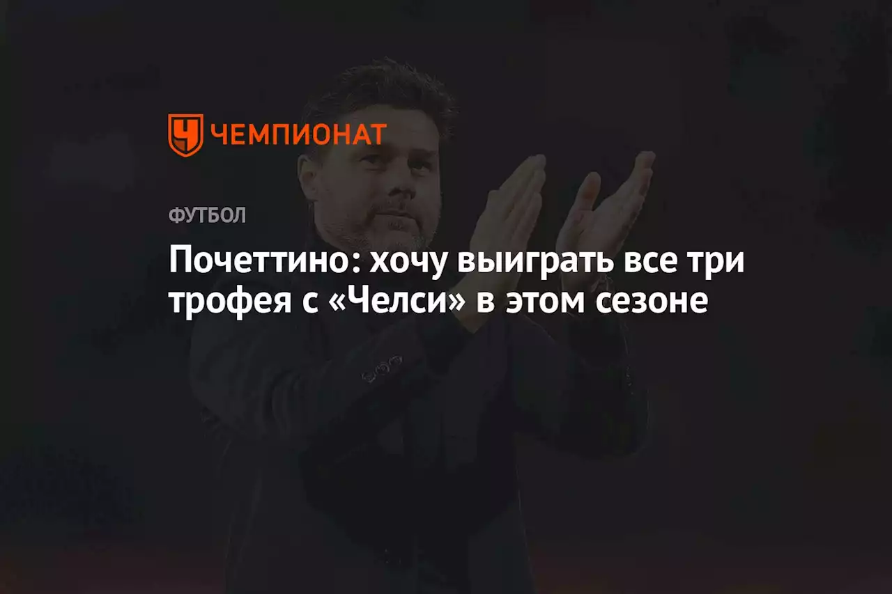 Почеттино: хочу выиграть все три трофея с «Челси» в этом сезоне