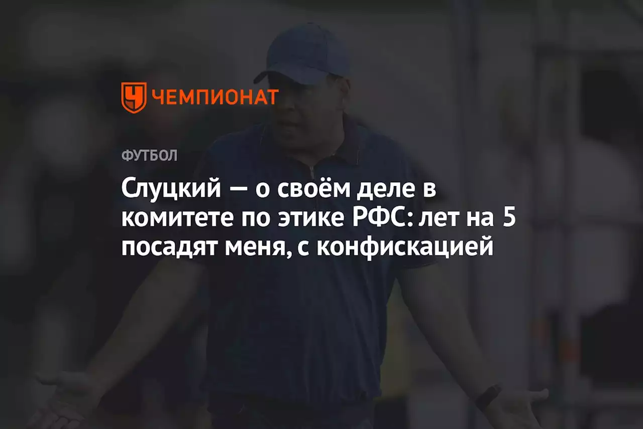 Слуцкий — о своём деле в комитете по этике РФС: лет на 5 посадят меня, с конфискацией