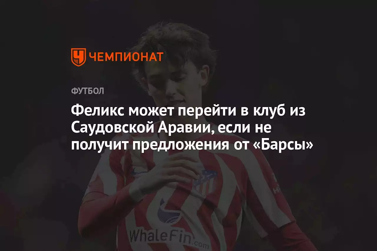 Феликс может перейти в клуб из Саудовской Аравии, если не получит предложения от «Барсы»