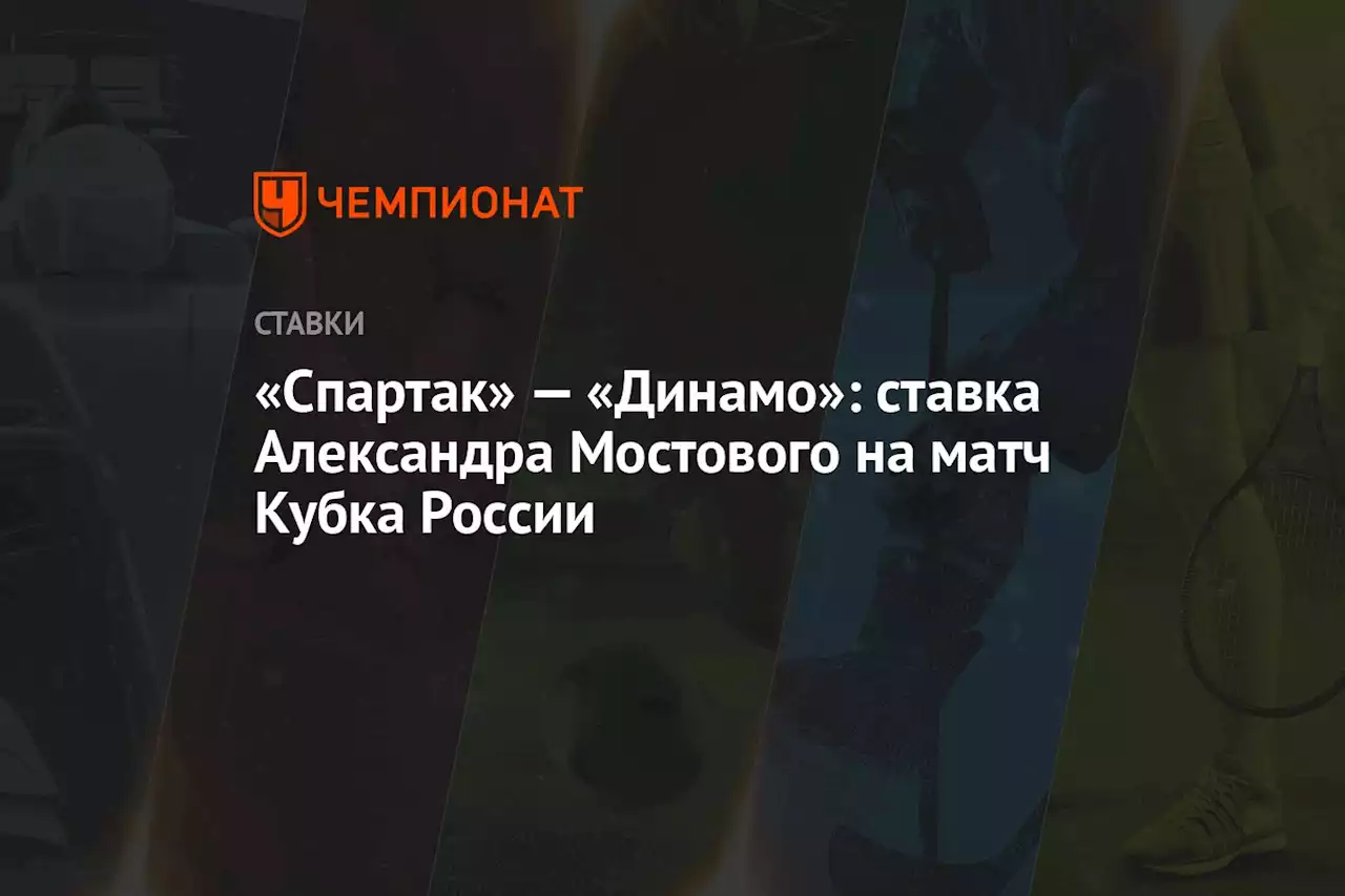 «Спартак» — «Динамо»: ставка Александра Мостового на матч Кубка России