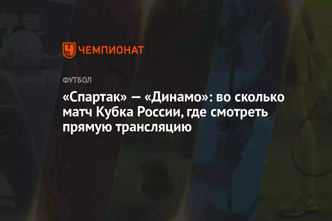 «Спартак» — «Динамо»: во сколько матч Кубка России, где смотреть прямую трансляцию