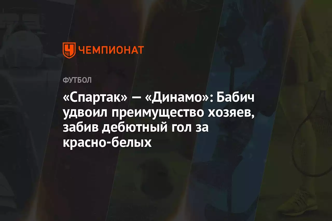 «Спартак» — «Динамо»: Бабич удвоил преимущество хозяев, забив дебютный гол за красно-белых