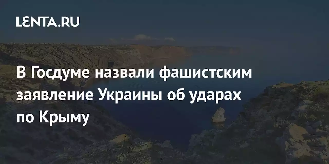 В Госдуме назвали фашистским заявление Украины об ударах по Крыму