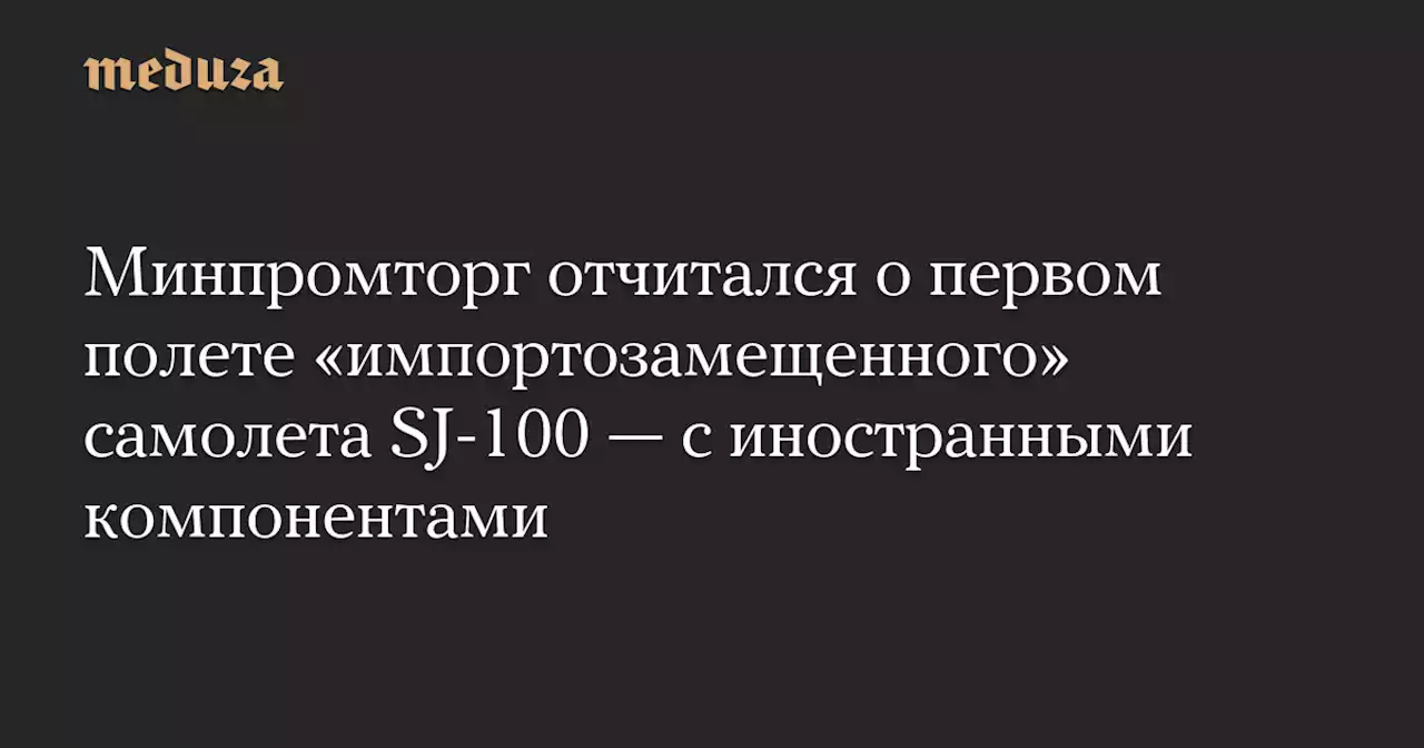 Минпромторг отчитался о первом полете «импортозамещенного» самолета SJ-100 — с иностранными компонентами — Meduza