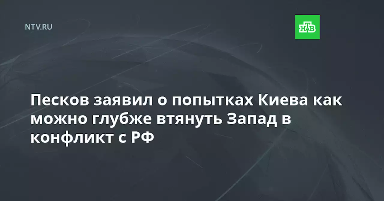 Песков заявил о попытках Киева как можно глубже втянуть Запад в конфликт с РФ