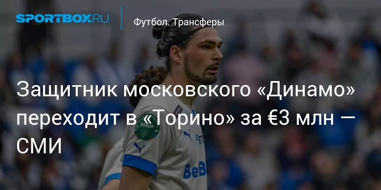 Защитник московского «Динамо» переходит в «Торино» за €3 млн — СМИ