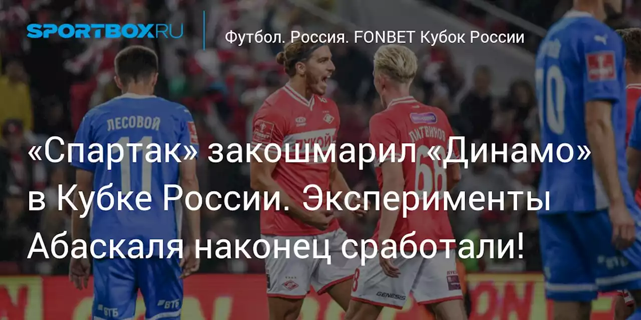 «Спартак» закошмарил «Динамо» в Кубке России. Эксперименты Абаскаля наконец сработали!