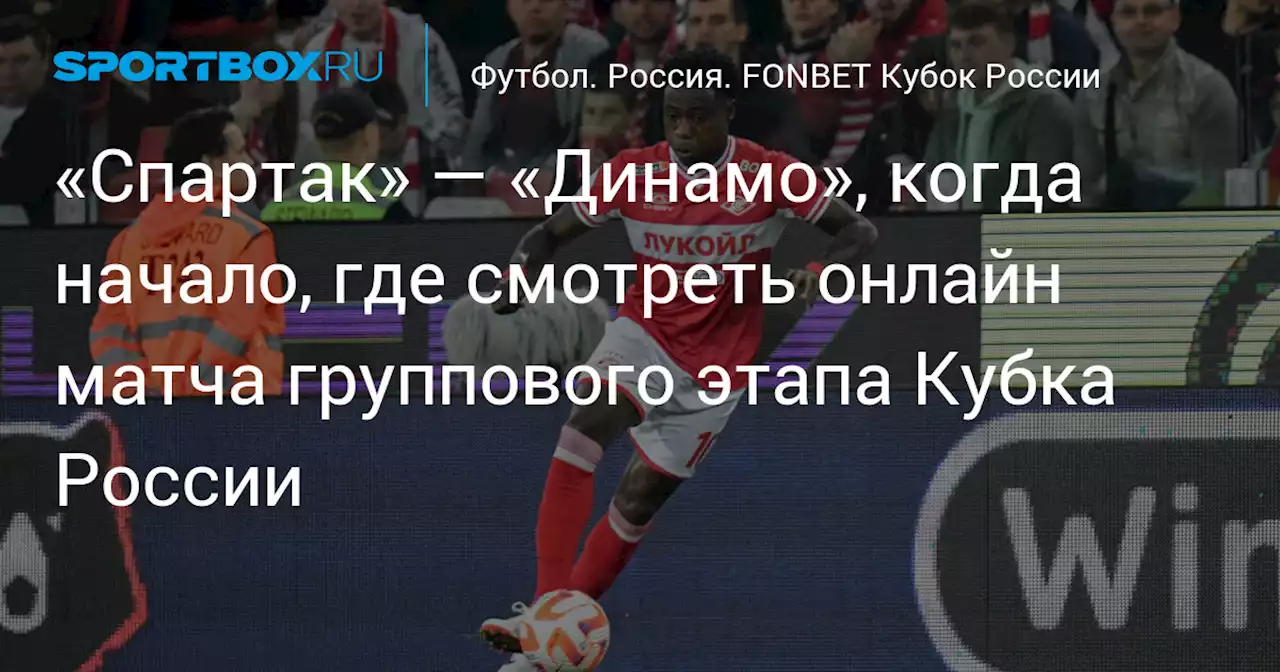 «Спартак» — «Динамо», когда начало, где смотреть онлайн матча группового этапа Кубка России