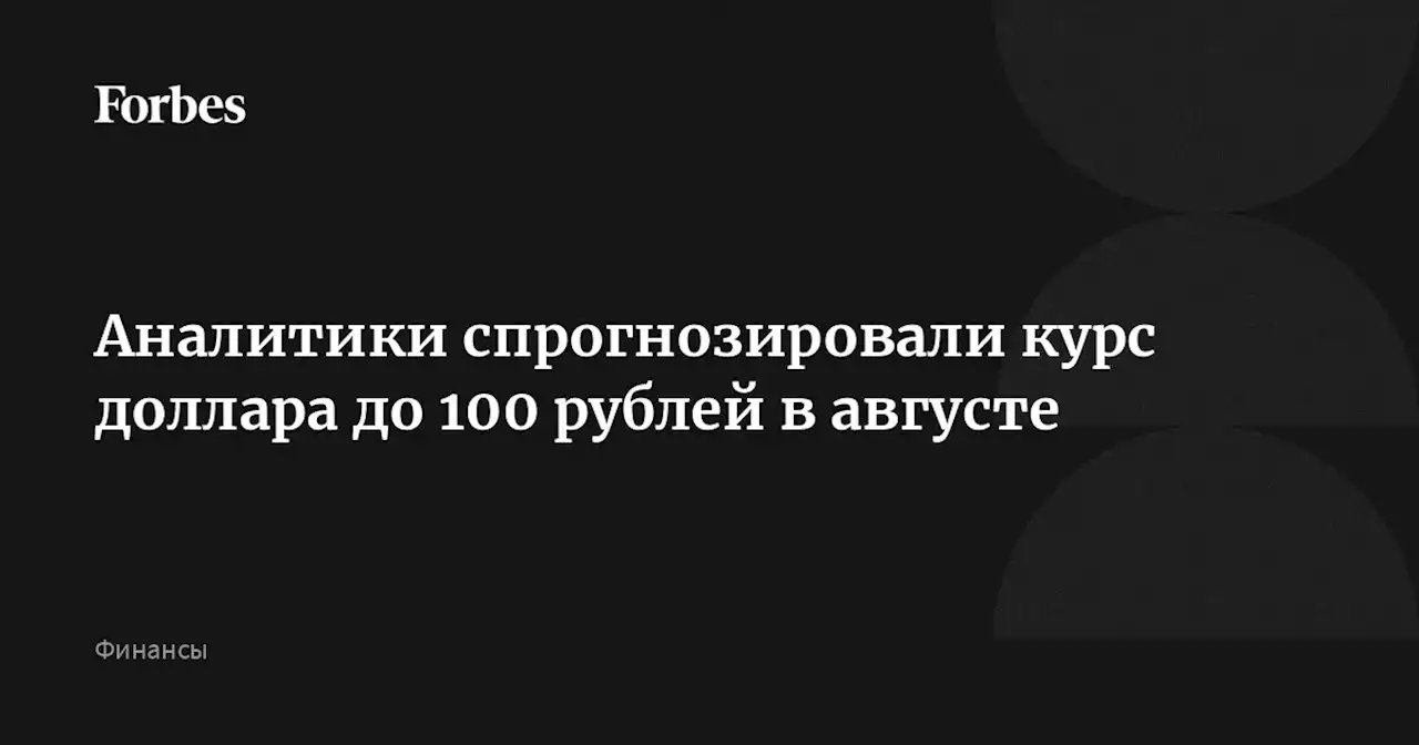 Аналитики спрогнозировали курс доллара до 100 рублей в августе