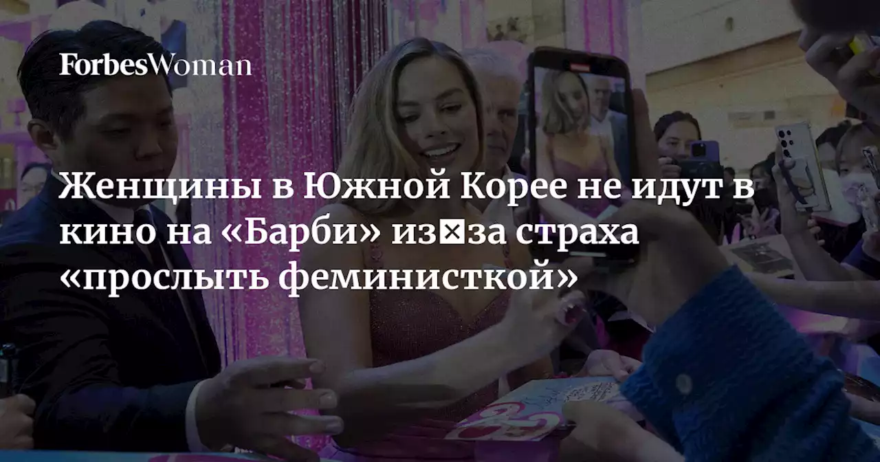 Женщины в Южной Корее не идут в кино на «Барби» из‑за страха «прослыть феминисткой»