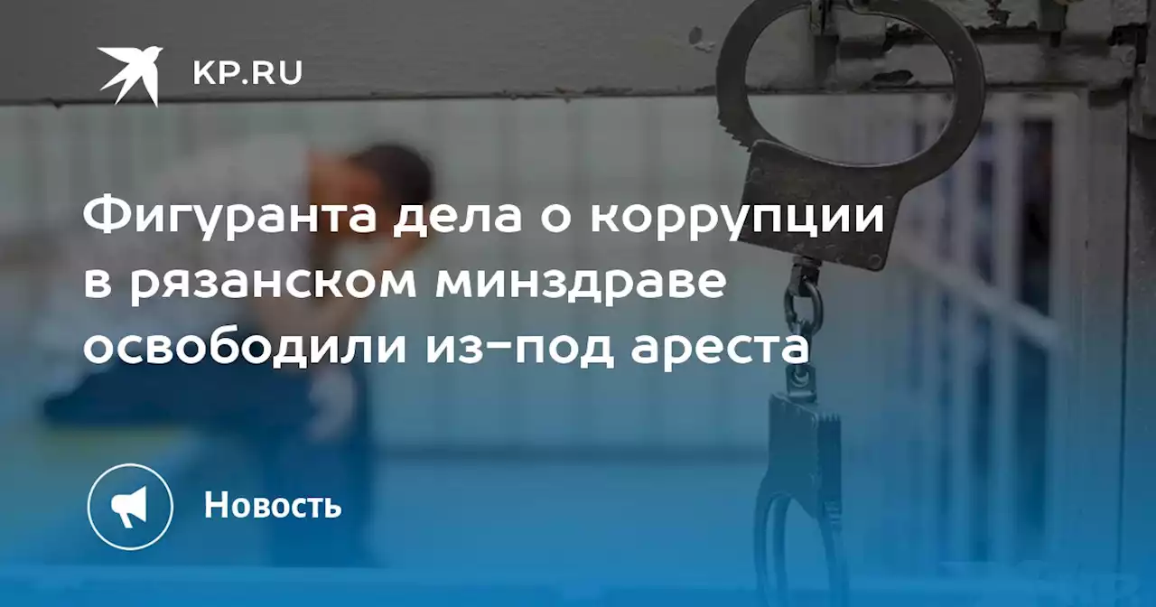 Фигуранта дела о коррупции в рязанском минздраве освободили из-под ареста