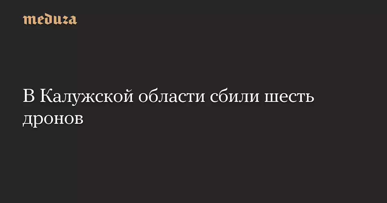 В Калужской области сбили шесть дронов — Meduza